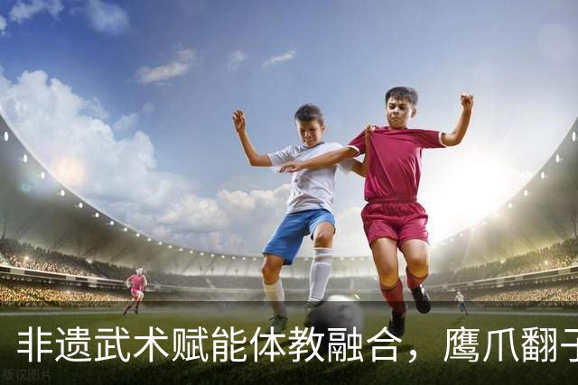 非遗武术赋能体教融合，鹰爪翻子拳在棠东小学落地生根